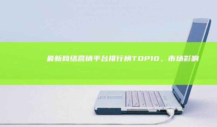 最新网络营销平台排行榜TOP10，市场影响力与效果评估