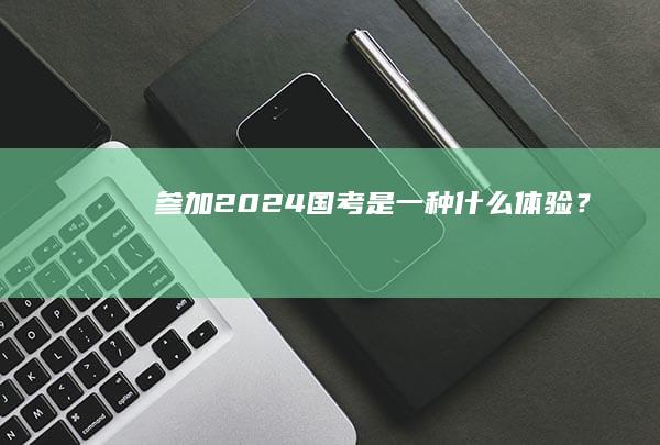 参加2024国考是一种什么体验？